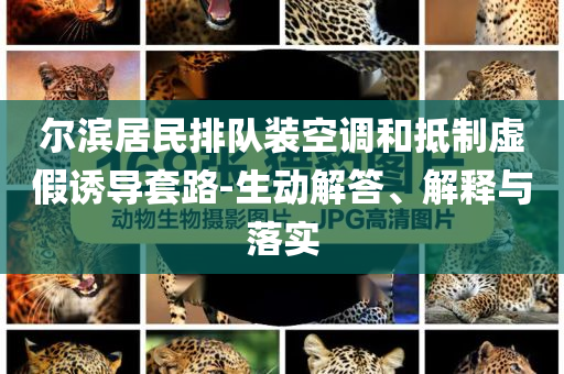爾濱居民排隊(duì)裝空調(diào)和抵制虛假誘導(dǎo)套路-生動(dòng)解答、解釋與落實(shí)