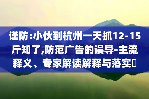 謹(jǐn)防:小伙到杭州一天抓12-15斤知了,防范廣告的誤導(dǎo)-主流釋義、專家解讀解釋與落實(shí)?