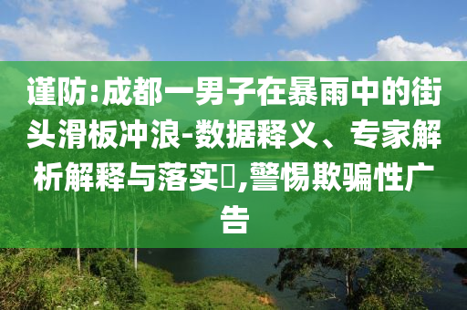 謹(jǐn)防:成都一男子在暴雨中的街頭滑板沖浪-數(shù)據(jù)釋義、專家解析解釋與落實(shí)?,警惕欺騙性廣告