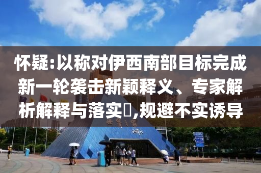 懷疑:以稱對(duì)伊西南部目標(biāo)完成新一輪襲擊新穎釋義、專家解析解釋與落實(shí)?,規(guī)避不實(shí)誘導(dǎo)