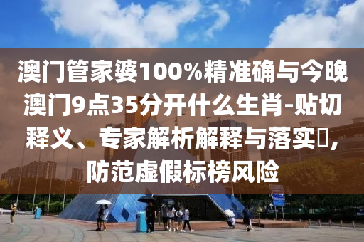 澳門管家婆100%精準確與今晚澳門9點35分開什么生肖-貼切釋義、專家解析解釋與落實?,防范虛假標榜風險