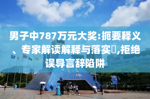 男子中787萬元大獎:扼要釋義、專家解讀解釋與落實?,拒絕誤導(dǎo)言辭陷阱