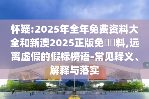 懷疑:2025年全年免費(fèi)資料大全和新澳2025正版免費(fèi)資料,遠(yuǎn)離虛假的假標(biāo)榜語-常見釋義、解釋與落實(shí)