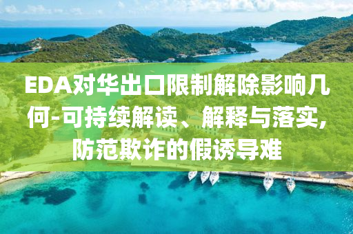 EDA對華出口限制解除影響幾何-可持續(xù)解讀、解釋與落實(shí),防范欺詐的假誘導(dǎo)難