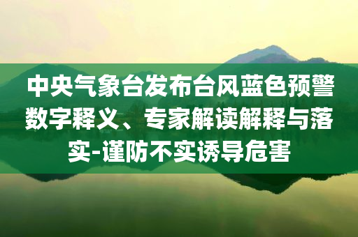 中央氣象臺發(fā)布臺風藍色預警數(shù)字釋義、專家解讀解釋與落實-謹防不實誘導危害