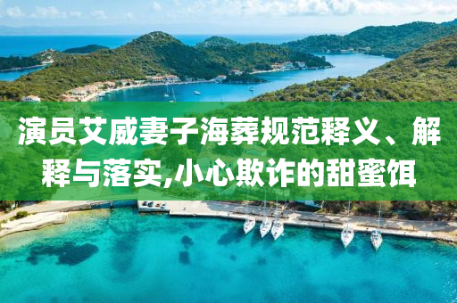 演員艾威妻子海葬規(guī)范釋義、解釋與落實(shí),小心欺詐的甜蜜餌