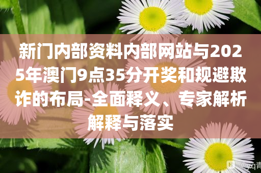 新門內(nèi)部資料內(nèi)部網(wǎng)站與2025年澳門9點(diǎn)35分開獎和規(guī)避欺詐的布局-全面釋義、專家解析解釋與落實(shí)