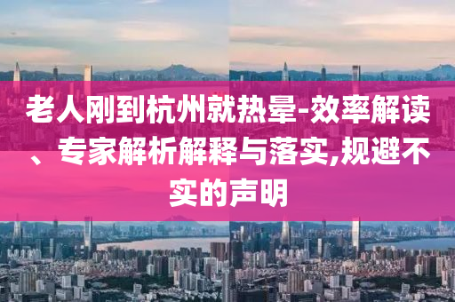 老人剛到杭州就熱暈-效率解讀、專家解析解釋與落實,規(guī)避不實的聲明