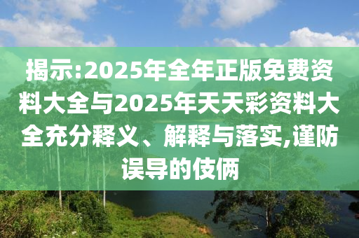 揭示:2025年全年正版免費(fèi)資料大全與2025年天天彩資料大全充分釋義、解釋與落實(shí),謹(jǐn)防誤導(dǎo)的伎倆