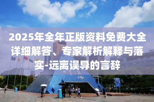 2025年全年正版資料免費(fèi)大全詳細(xì)解答、專家解析解釋與落實(shí)-遠(yuǎn)離誤導(dǎo)的言辭
