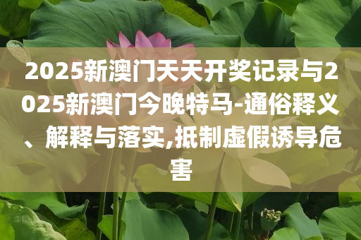 2025新澳門天天開獎(jiǎng)記錄與2025新澳門今晚特馬-通俗釋義、解釋與落實(shí),抵制虛假誘導(dǎo)危害