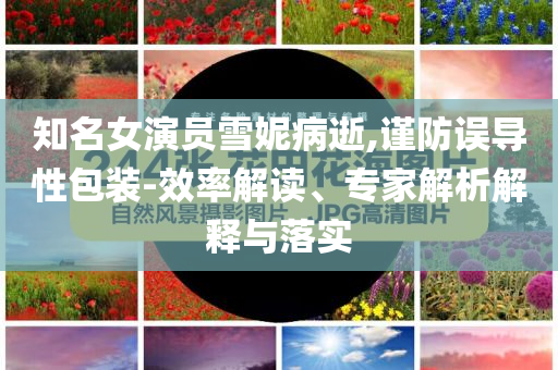 知名女演員雪妮病逝,謹(jǐn)防誤導(dǎo)性包裝-效率解讀、專家解析解釋與落實(shí)
