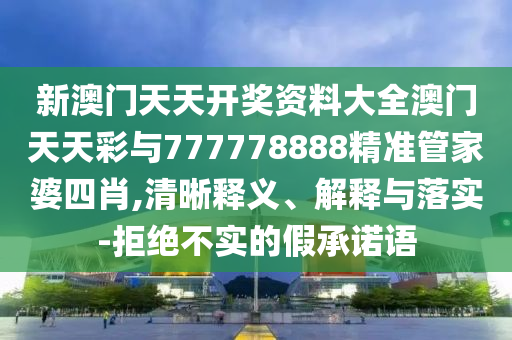 新澳門天天開獎(jiǎng)資料大全澳門天天彩與777778888精準(zhǔn)管家婆四肖,清晰釋義、解釋與落實(shí)-拒絕不實(shí)的假承諾語(yǔ)