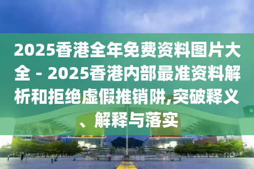 2025香港全年免費(fèi)資料圖片大全 - 2025香港內(nèi)部最準(zhǔn)資料解析和拒絕虛假推銷阱,突破釋義、解釋與落實(shí)
