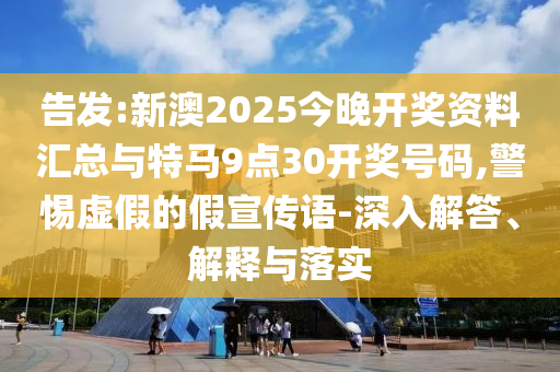 告發(fā):新澳2025今晚開獎(jiǎng)資料匯總與特馬9點(diǎn)30開獎(jiǎng)號(hào)碼,警惕虛假的假宣傳語(yǔ)-深入解答、解釋與落實(shí)