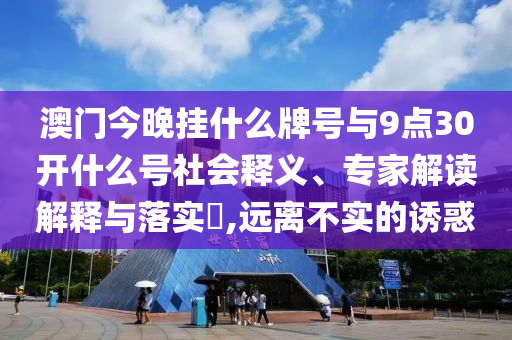 澳門今晚掛什么牌號(hào)與9點(diǎn)30開什么號(hào)社會(huì)釋義、專家解讀解釋與落實(shí)?,遠(yuǎn)離不實(shí)的誘惑