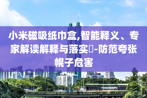 小米磁吸紙巾盒,智能釋義、專家解讀解釋與落實?-防范夸張幌子危害