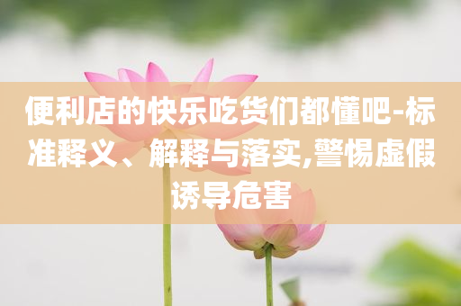 便利店的快樂吃貨們都懂吧-標(biāo)準(zhǔn)釋義、解釋與落實(shí),警惕虛假誘導(dǎo)危害