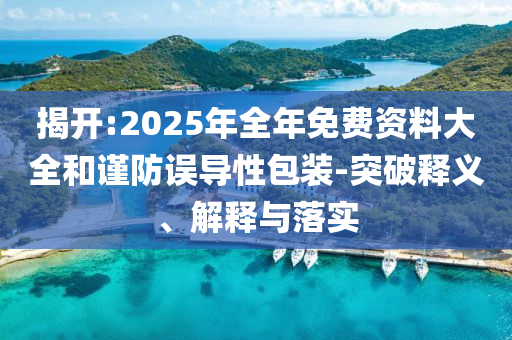 揭開:2025年全年免費(fèi)資料大全和謹(jǐn)防誤導(dǎo)性包裝-突破釋義、解釋與落實(shí)