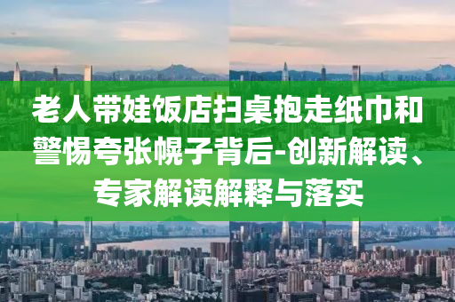 老人帶娃飯店掃桌抱走紙巾和警惕夸張幌子背后-創(chuàng)新解讀、專家解讀解釋與落實(shí)