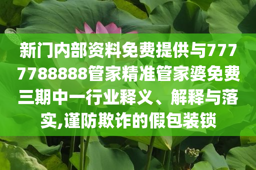 新門內(nèi)部資料免費提供與7777788888管家精準管家婆免費三期中一行業(yè)釋義、解釋與落實,謹防欺詐的假包裝鎖