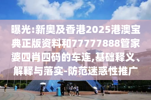 曝光:新奧及香港2025港澳寶典正版資料和77777888管家婆四肖四碼的車連,基礎(chǔ)釋義、解釋與落實(shí)-防范迷惑性推廣