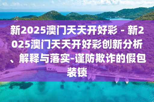 新2025澳門天天開好彩 - 新2025澳門天天開好彩創(chuàng)新分析、解釋與落實(shí)-謹(jǐn)防欺詐的假包裝鎖