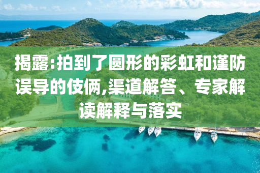 揭露:拍到了圓形的彩虹和謹(jǐn)防誤導(dǎo)的伎倆,渠道解答、專家解讀解釋與落實