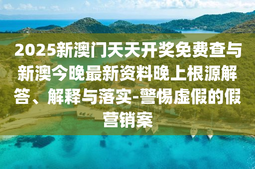 2025新澳門(mén)天天開(kāi)獎(jiǎng)免費(fèi)查與新澳今晚最新資料晚上根源解答、解釋與落實(shí)-警惕虛假的假營(yíng)銷(xiāo)案