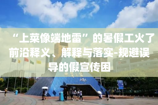 “上菜像端地雷”的暑假工火了前沿釋義、解釋與落實(shí)-規(guī)避誤導(dǎo)的假宣傳困