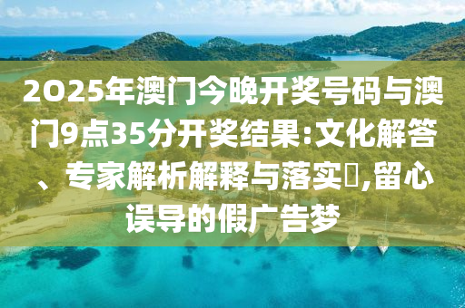 2O25年澳門今晚開獎號碼與澳門9點35分開獎結果:文化解答、專家解析解釋與落實?,留心誤導的假廣告夢