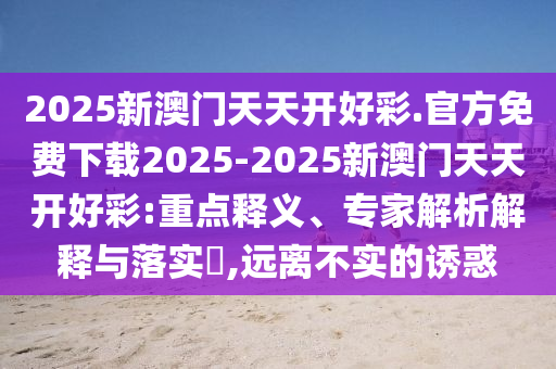 2025新澳門天天開好彩.官方免費下載2025-2025新澳門天天開好彩:重點釋義、專家解析解釋與落實?,遠(yuǎn)離不實的誘惑