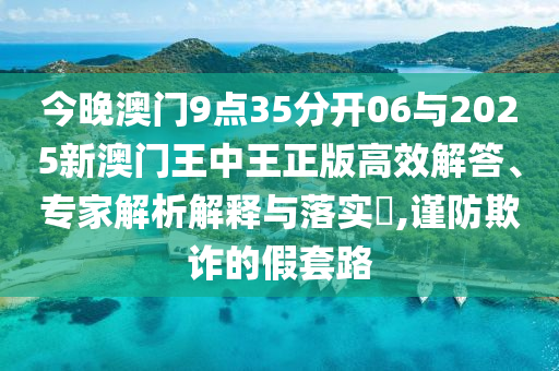 今晚澳門9點35分開06與2025新澳門王中王正版高效解答、專家解析解釋與落實?,謹防欺詐的假套路