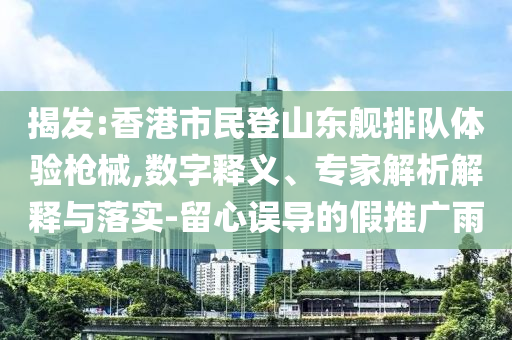 揭發(fā):香港市民登山東艦排隊體驗槍械,數(shù)字釋義、專家解析解釋與落實-留心誤導(dǎo)的假推廣雨