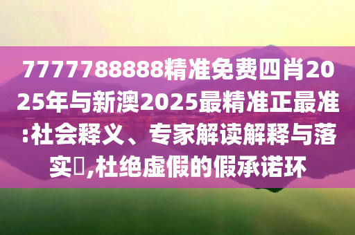 7777788888精準免費四肖2025年與新澳2025最精準正最準:社會釋義、專家解讀解釋與落實?,杜絕虛假的假承諾環(huán)
