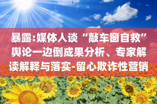 暴露:媒體人談“敲車窗自救”輿論一邊倒成果分析、專家解讀解釋與落實-留心欺詐性營銷