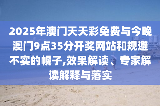 2025年澳門(mén)天天彩免費(fèi)與今晚澳門(mén)9點(diǎn)35分開(kāi)獎(jiǎng)網(wǎng)站和規(guī)避不實(shí)的幌子,效果解讀、專家解讀解釋與落實(shí)