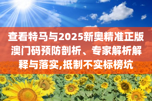 查看特馬與2025新奧精準(zhǔn)正版澳門(mén)碼預(yù)防剖析、專家解析解釋與落實(shí),抵制不實(shí)標(biāo)榜坑