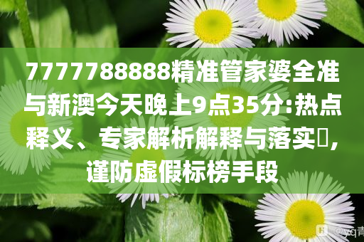 7777788888精準管家婆全準與新澳今天晚上9點35分:熱點釋義、專家解析解釋與落實?,謹防虛假標榜手段