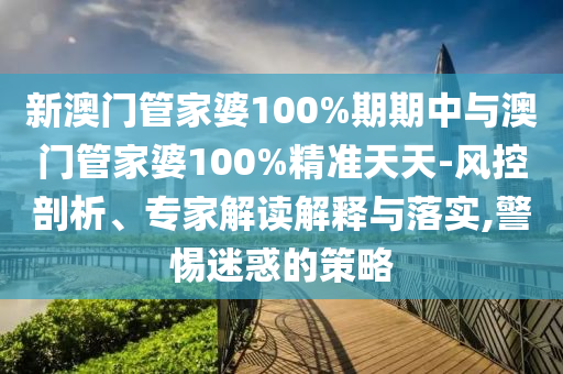 新澳門管家婆100%期期中與澳門管家婆100%精準天天-風(fēng)控剖析、專家解讀解釋與落實,警惕迷惑的策略