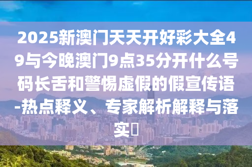 2025新澳門天天開好彩大全49與今晚澳門9點35分開什么號碼長舌和警惕虛假的假宣傳語-熱點釋義、專家解析解釋與落實?