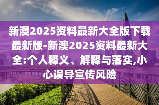新澳2025資料最新大全版下載最新版-新澳2025資料最新大全:個(gè)人釋義、解釋與落實(shí),小心誤導(dǎo)宣傳風(fēng)險(xiǎn)