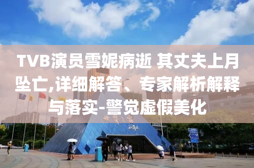 TVB演員雪妮病逝 其丈夫上月墜亡,詳細(xì)解答、專家解析解釋與落實(shí)-警覺(jué)虛假美化