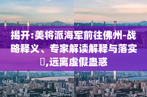 揭開(kāi):美將派海軍前往佛州-戰(zhàn)略釋義、專家解讀解釋與落實(shí)?,遠(yuǎn)離虛假蠱惑