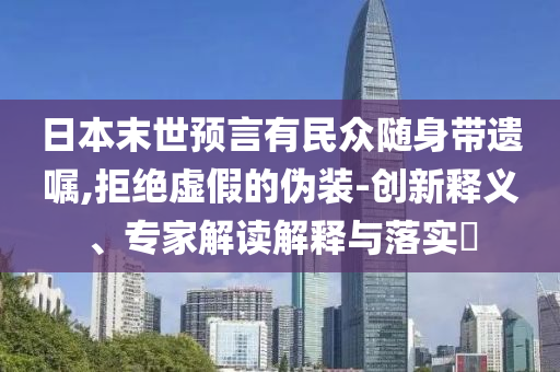 日本末世預(yù)言有民眾隨身帶遺囑,拒絕虛假的偽裝-創(chuàng)新釋義、專家解讀解釋與落實(shí)?