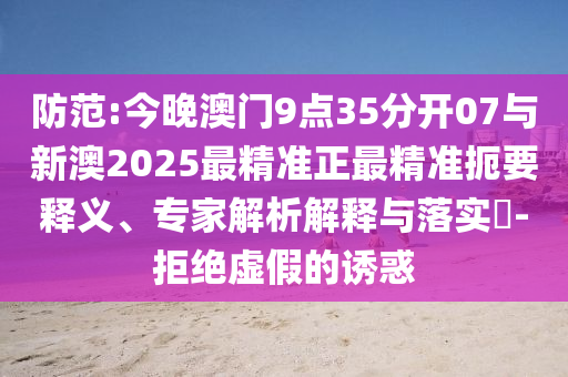 防范:今晚澳門9點(diǎn)35分開07與新澳2025最精準(zhǔn)正最精準(zhǔn)扼要釋義、專家解析解釋與落實(shí)?-拒絕虛假的誘惑