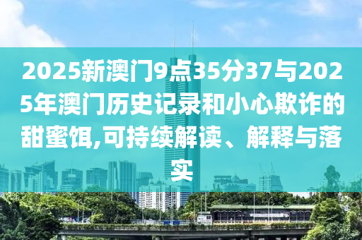 2025新澳門9點(diǎn)35分37與2025年澳門歷史記錄和小心欺詐的甜蜜餌,可持續(xù)解讀、解釋與落實(shí)