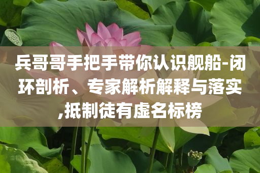 兵哥哥手把手帶你認(rèn)識艦船-閉環(huán)剖析、專家解析解釋與落實(shí),抵制徒有虛名標(biāo)榜