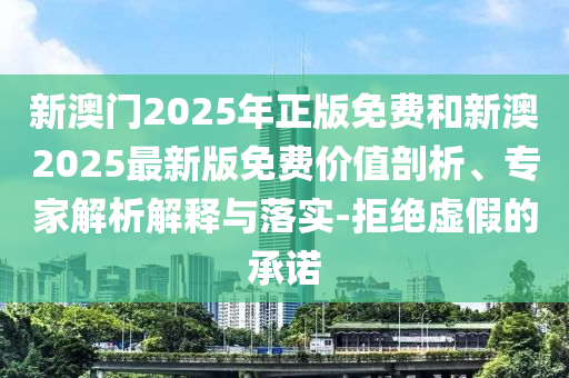 新澳門2025年正版免費(fèi)和新澳2025最新版免費(fèi)價(jià)值剖析、專家解析解釋與落實(shí)-拒絕虛假的承諾