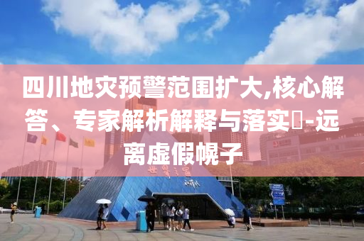 四川地災(zāi)預(yù)警范圍擴(kuò)大,核心解答、專家解析解釋與落實(shí)?-遠(yuǎn)離虛假幌子